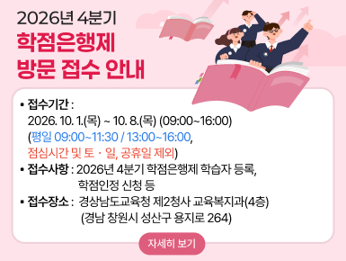 ○ 접수기간: 2026. 10. 1.(목) ~ 10. 8.(목) (09:00~16:00)
   (평일 09:00~11:30 / 13:00~16:00, 점심시간 및 토・일, 공휴일 제외)

○ 접수사항
  - 2026년 4분기 학점은행제 학습자 등록, 학점인정 신청 등

○ 접수장소: 경상남도교육청 제2청사 교육복지과(4층)
             (경남 창원시 성산구 용지로 264)(새창)